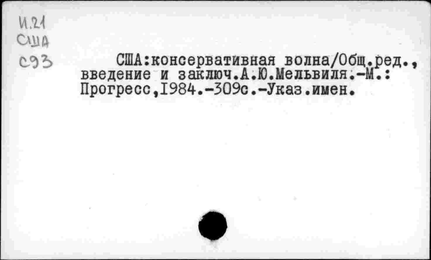 ﻿VI и СлцЛ с№
США:консервативная волна/Общ.ред., введение и заключ.А.Ю.Мельвиля.-М.: Прогресс,1984.-ЗО9с.-Указ.имен.